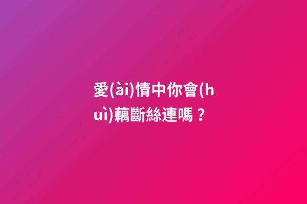 愛(ài)情中你會(huì)藕斷絲連嗎？